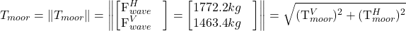\[ T_{moor} = \left\| T_{moor} \right\|=\left\| \begin{bmatrix} \mathrm{F}_{wave}^{H} & \\ \mathrm{F}_{wave}^{V} & \end{bmatrix} = \begin{bmatrix} \mathrm{1772.2} kg & \\ \mathrm{1463.4} kg & \end{bmatrix} \right\|=\sqrt{(\mathrm{T}_{moor}^{V})^2+(\mathrm{T}_{moor}^{H})^2} \]